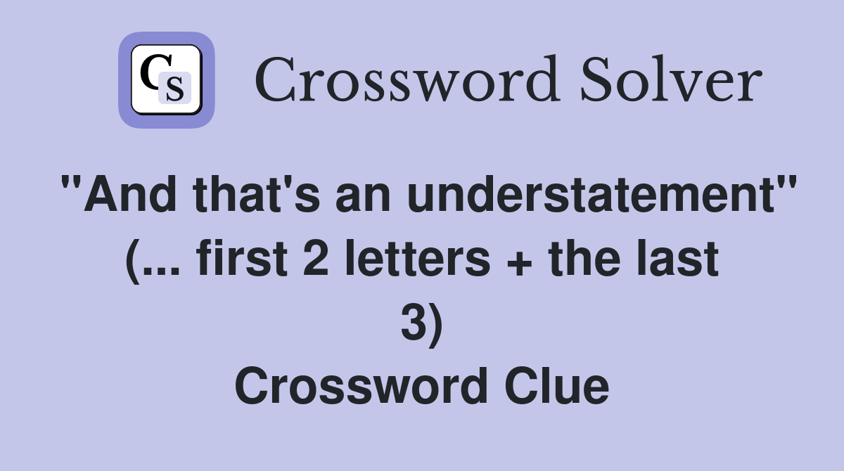 "And that's an understatement" (... first 2 letters + the last 3